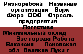 Разнорабоий › Название организации ­ Ворк Форс, ООО › Отрасль предприятия ­ Логистика › Минимальный оклад ­ 30 000 - Все города Работа » Вакансии   . Псковская обл.,Великие Луки г.